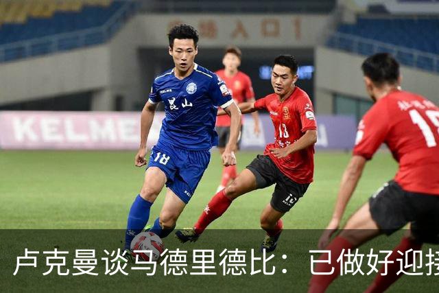 卢克曼谈马德里德比：已做好迎接挑战的准备，我们要迎难而上