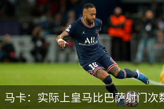 马卡：实际上皇马比巴萨射门次数更多，症结在于转化率低于巴萨